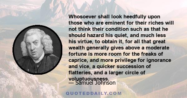 Whosoever shall look heedfully upon those who are eminent for their riches will not think their condition such as that he should hazard his quiet, and much less his virtue, to obtain it, for all that great wealth