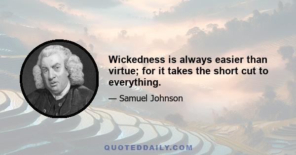 Wickedness is always easier than virtue; for it takes the short cut to everything.