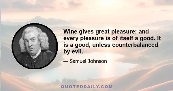 Wine gives great pleasure; and every pleasure is of itself a good. It is a good, unless counterbalanced by evil.