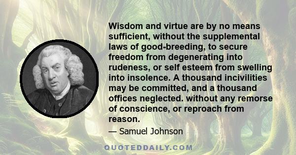 Wisdom and virtue are by no means sufficient, without the supplemental laws of good-breeding, to secure freedom from degenerating into rudeness, or self esteem from swelling into insolence. A thousand incivilities may