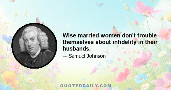 Wise married women don't trouble themselves about infidelity in their husbands.