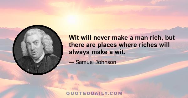 Wit will never make a man rich, but there are places where riches will always make a wit.