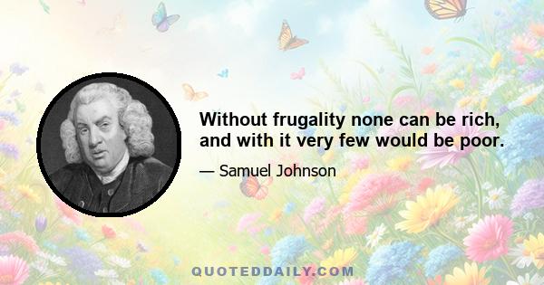 Without frugality none can be rich, and with it very few would be poor.