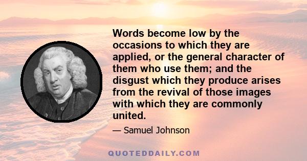 Words become low by the occasions to which they are applied, or the general character of them who use them; and the disgust which they produce arises from the revival of those images with which they are commonly united.