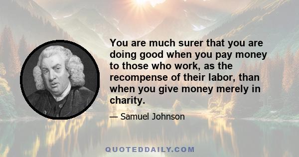 You are much surer that you are doing good when you pay money to those who work, as the recompense of their labor, than when you give money merely in charity.