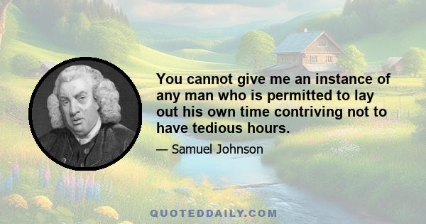 You cannot give me an instance of any man who is permitted to lay out his own time contriving not to have tedious hours.