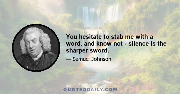 You hesitate to stab me with a word, and know not - silence is the sharper sword.