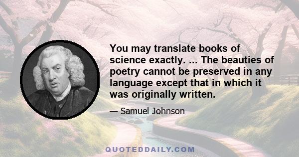 You may translate books of science exactly. ... The beauties of poetry cannot be preserved in any language except that in which it was originally written.