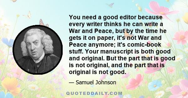 You need a good editor because every writer thinks he can write a War and Peace, but by the time he gets it on paper, it's not War and Peace anymore; it's comic-book stuff. Your manuscript is both good and original. But 