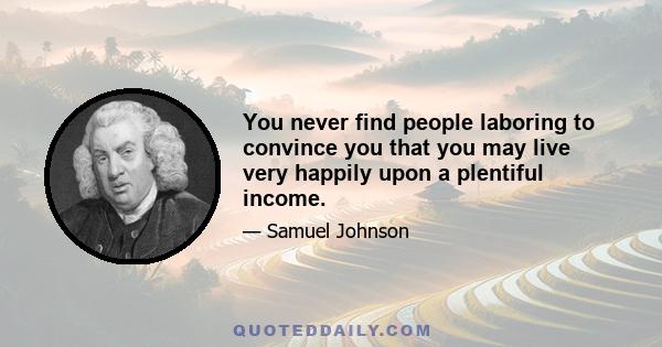 You never find people laboring to convince you that you may live very happily upon a plentiful income.