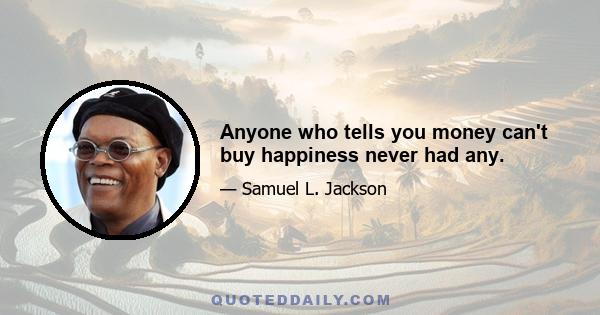 Anyone who tells you money can't buy happiness never had any.