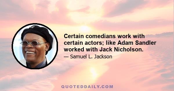 Certain comedians work with certain actors; like Adam Sandler worked with Jack Nicholson.