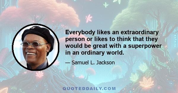 Everybody likes an extraordinary person or likes to think that they would be great with a superpower in an ordinary world.