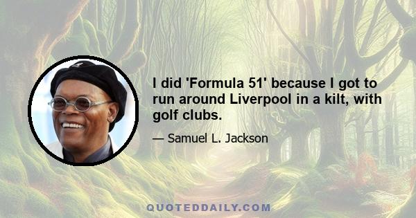 I did 'Formula 51' because I got to run around Liverpool in a kilt, with golf clubs.