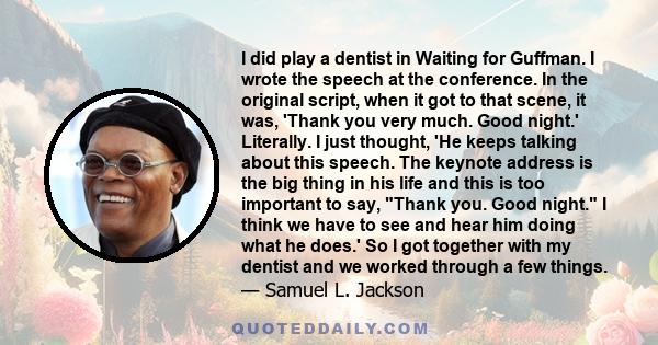 I did play a dentist in Waiting for Guffman. I wrote the speech at the conference. In the original script, when it got to that scene, it was, 'Thank you very much. Good night.' Literally. I just thought, 'He keeps