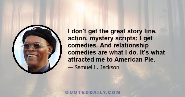 I don't get the great story line, action, mystery scripts; I get comedies. And relationship comedies are what I do. It's what attracted me to American Pie.