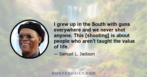 I grew up in the South with guns everywhere and we never shot anyone. This [shooting] is about people who aren't taught the value of life.