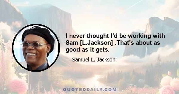 I never thought I'd be working with Sam [L.Jackson] .That's about as good as it gets.