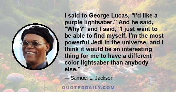 I said to George Lucas, I'd like a purple lightsaber. And he said, Why? and I said, I just want to be able to find myself. I'm the most powerful Jedi in the universe, and I think it would be an interesting thing for me