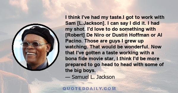 I think I've had my taste.I got to work with Sam [L.Jackson]. I can say I did it. I had my shot. I'd love to do something with [Robert] De Niro or Dustin Hoffman or Al Pacino. Those are guys I grew up watching. That