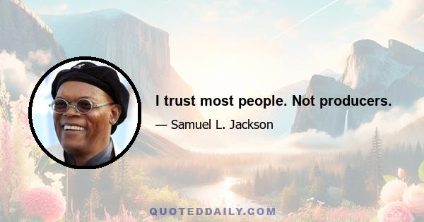 I trust most people. Not producers.