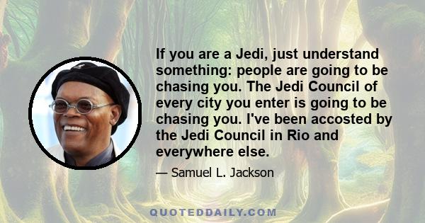 If you are a Jedi, just understand something: people are going to be chasing you. The Jedi Council of every city you enter is going to be chasing you. I've been accosted by the Jedi Council in Rio and everywhere else.