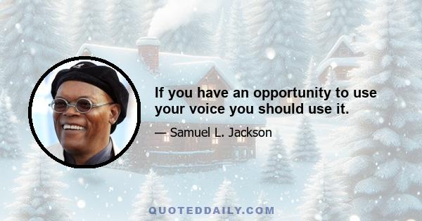 If you have an opportunity to use your voice you should use it.