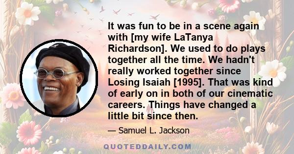 It was fun to be in a scene again with [my wife LaTanya Richardson]. We used to do plays together all the time. We hadn't really worked together since Losing Isaiah [1995]. That was kind of early on in both of our