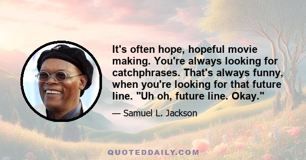 It's often hope, hopeful movie making. You're always looking for catchphrases. That's always funny, when you're looking for that future line. Uh oh, future line. Okay.