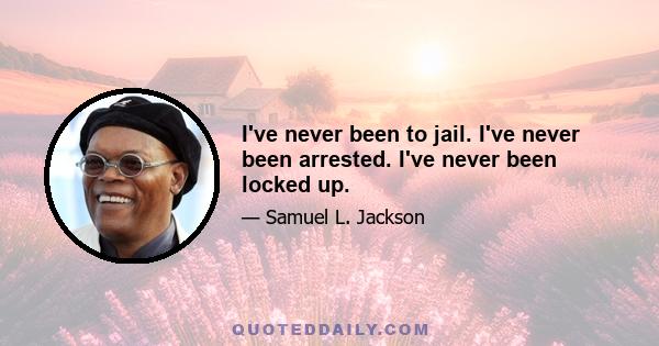 I've never been to jail. I've never been arrested. I've never been locked up.