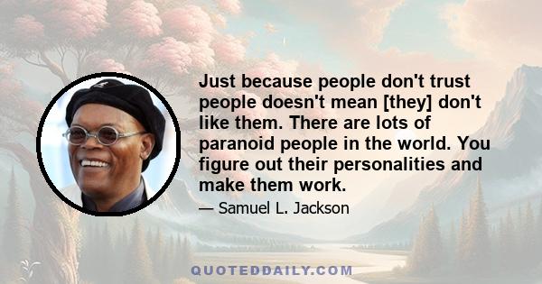 Just because people don't trust people doesn't mean [they] don't like them. There are lots of paranoid people in the world. You figure out their personalities and make them work.