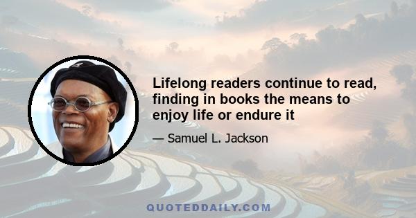 Lifelong readers continue to read, finding in books the means to enjoy life or endure it