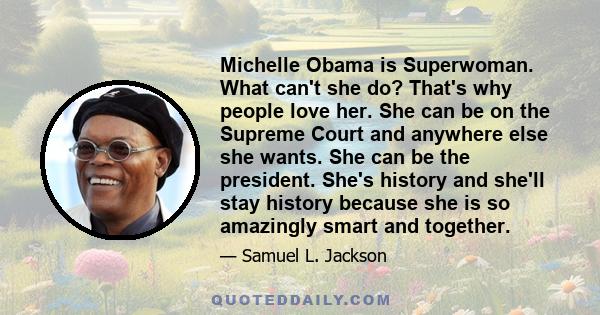 Michelle Obama is Superwoman. What can't she do? That's why people love her. She can be on the Supreme Court and anywhere else she wants. She can be the president. She's history and she'll stay history because she is so 