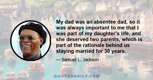 My dad was an absentee dad, so it was always important to me that I was part of my daughter's life, and she deserved two parents, which is part of the rationale behind us staying married for 30 years.