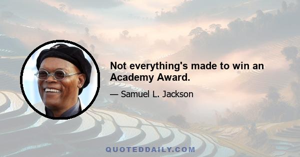 Not everything's made to win an Academy Award.