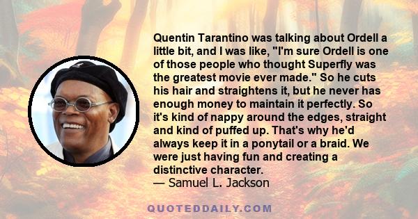 Quentin Tarantino was talking about Ordell a little bit, and I was like, I'm sure Ordell is one of those people who thought Superfly was the greatest movie ever made. So he cuts his hair and straightens it, but he never 