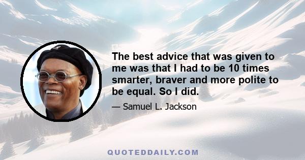 The best advice that was given to me was that I had to be 10 times smarter, braver and more polite to be equal. So I did.