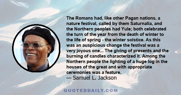 The Romans had, like other Pagan nations, a nature festival, called by them Saturnalia, and the Northern peoples had Yule; both celebrated the turn of the year from the death of winter to the life of spring - the winter 