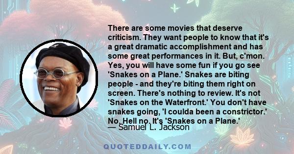 There are some movies that deserve criticism. They want people to know that it's a great dramatic accomplishment and has some great performances in it. But, c'mon. Yes, you will have some fun if you go see 'Snakes on a