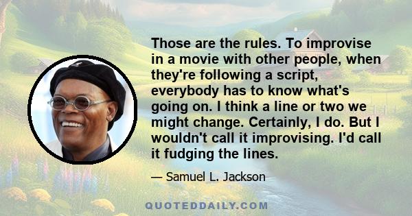 Those are the rules. To improvise in a movie with other people, when they're following a script, everybody has to know what's going on. I think a line or two we might change. Certainly, I do. But I wouldn't call it