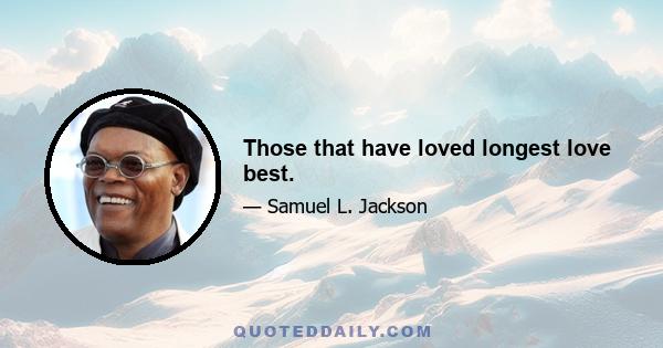 Those that have loved longest love best.