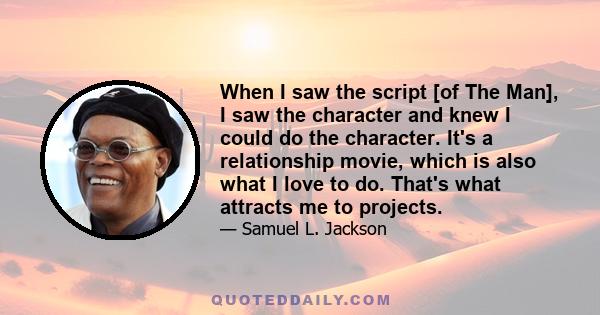 When I saw the script [of The Man], I saw the character and knew I could do the character. It's a relationship movie, which is also what I love to do. That's what attracts me to projects.