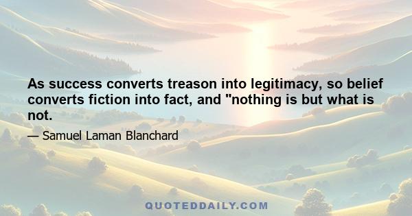 As success converts treason into legitimacy, so belief converts fiction into fact, and nothing is but what is not.