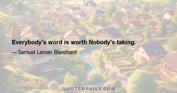 Everybody's word is worth Nobody's taking.