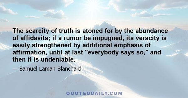 The scarcity of truth is atoned for by the abundance of affidavits; if a rumor be impugned, its veracity is easily strengthened by additional emphasis of affirmation, until at last everybody says so, and then it is