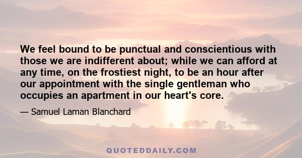 We feel bound to be punctual and conscientious with those we are indifferent about; while we can afford at any time, on the frostiest night, to be an hour after our appointment with the single gentleman who occupies an