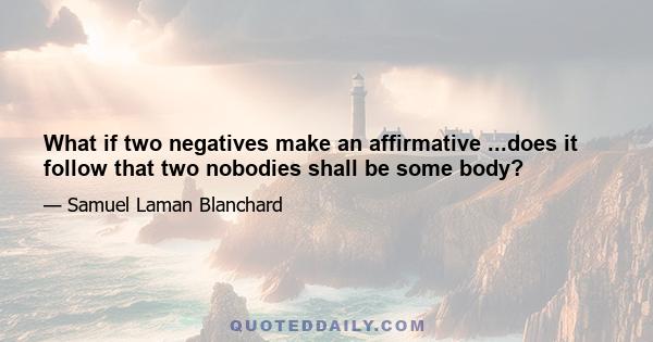 What if two negatives make an affirmative ...does it follow that two nobodies shall be some body?