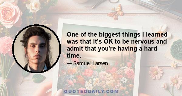 One of the biggest things I learned was that it's OK to be nervous and admit that you're having a hard time.