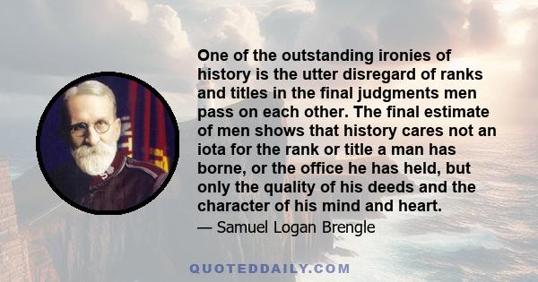 One of the outstanding ironies of history is the utter disregard of ranks and titles in the final judgments men pass on each other. The final estimate of men shows that history cares not an iota for the rank or title a