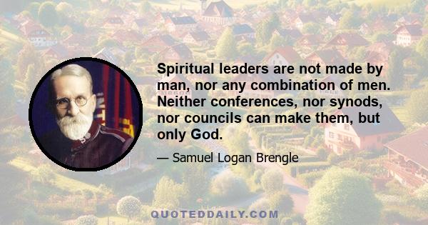 Spiritual leaders are not made by man, nor any combination of men. Neither conferences, nor synods, nor councils can make them, but only God.